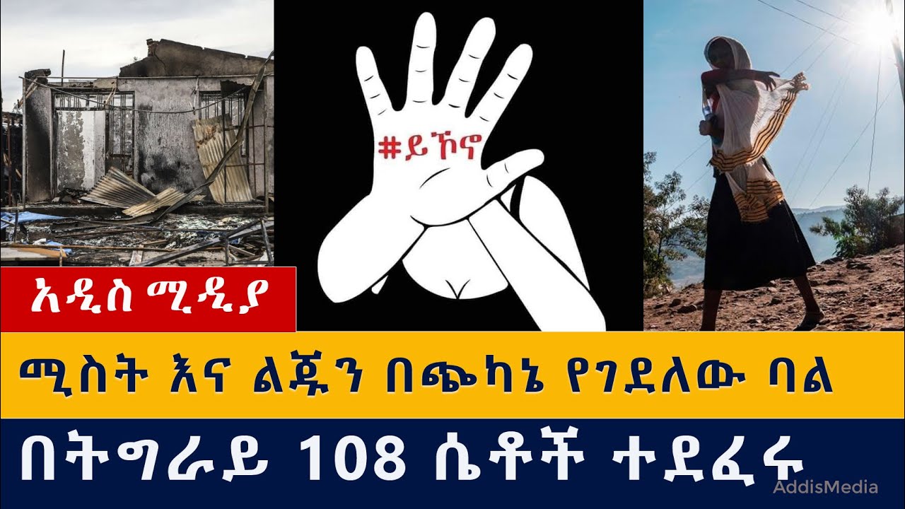 ሚስት እና ልጁን በእሳት አቃጥሎ የገደለው ባል | ሞት ተፈረደበት | በትግራይ 108 ሴቶች ተደፈሩ