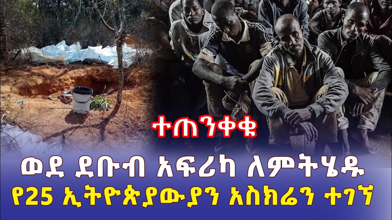 [ተጠንቀቁ] ወደ ደቡብ አፍሪካ ለምትሄዱ | የ 25 ኢትዮጵያውያን አስክሬን ተገኘ – Ethiopia | Addis Daily